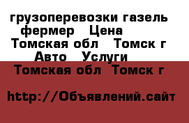 грузоперевозки газель  фермер › Цена ­ 111 - Томская обл., Томск г. Авто » Услуги   . Томская обл.,Томск г.